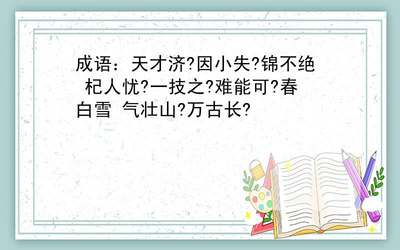 成语：天才济?因小失?锦不绝 杞人忧?一技之?难能可?春白雪 气壮山?万古长?