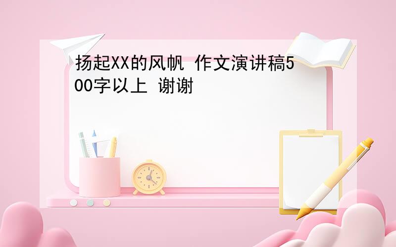 扬起XX的风帆 作文演讲稿500字以上 谢谢