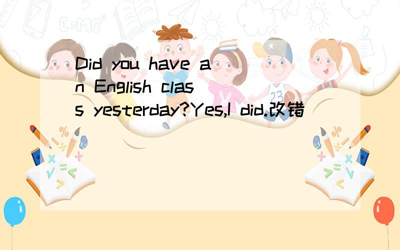 Did you have an English class yesterday?Yes,I did.改错