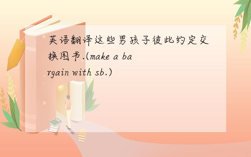 英语翻译这些男孩子彼此约定交换图书.(make a bargain with sb.)