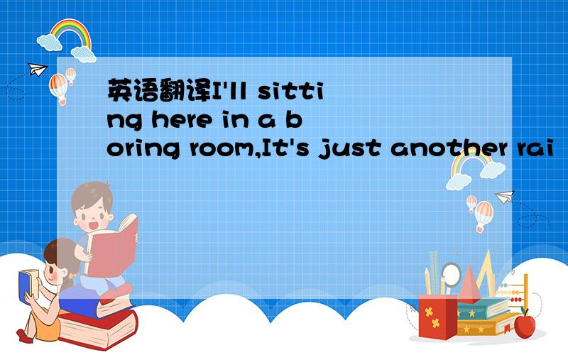 英语翻译I'll sitting here in a boring room,It's just another rai