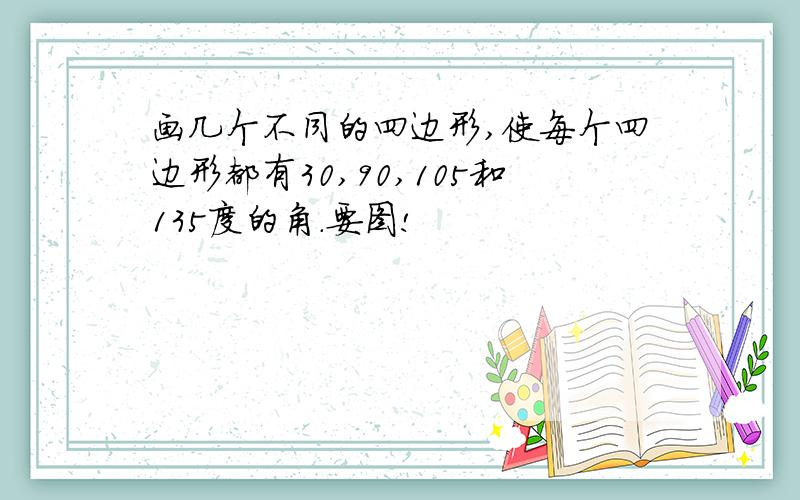 画几个不同的四边形,使每个四边形都有30,90,105和135度的角.要图!