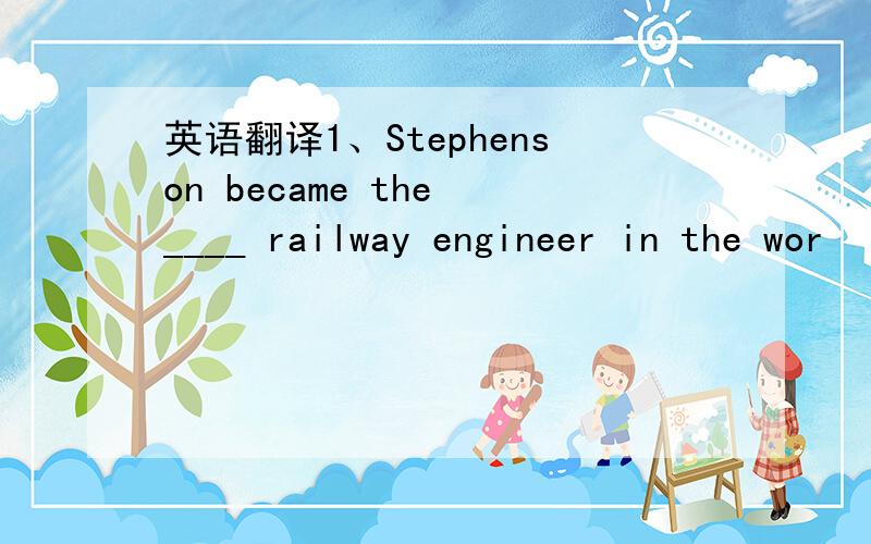 英语翻译1、Stephenson became the ____ railway engineer in the wor