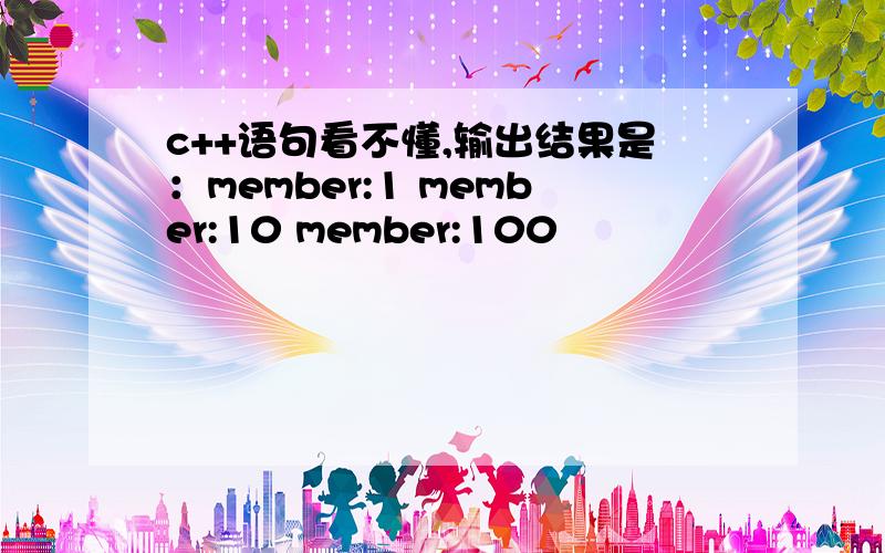 c++语句看不懂,输出结果是：member:1 member:10 member:100