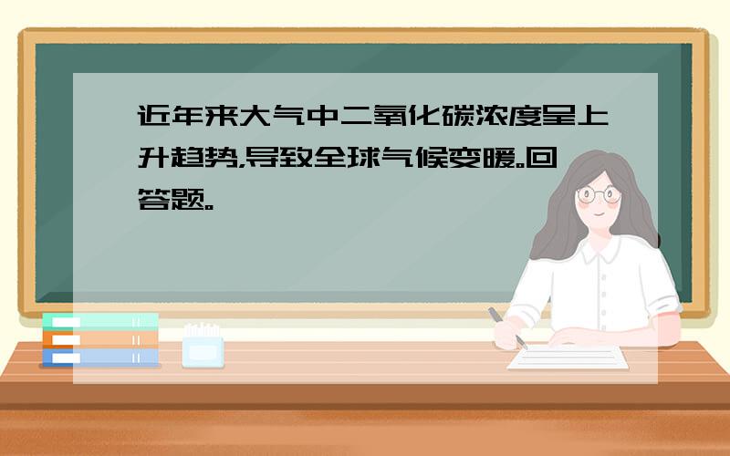 近年来大气中二氧化碳浓度呈上升趋势，导致全球气候变暖。回答题。