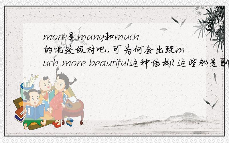 more是many和much的比较级对吧,可为何会出现much more beautiful这种结构?这些都是副词吗?