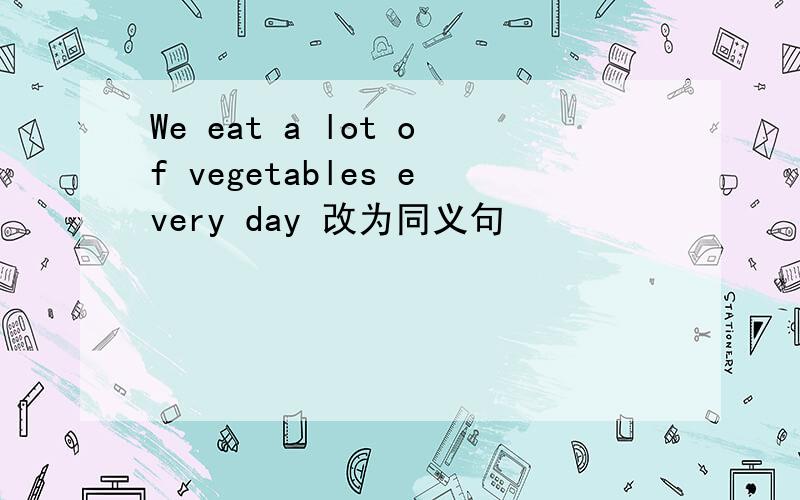 We eat a lot of vegetables every day 改为同义句