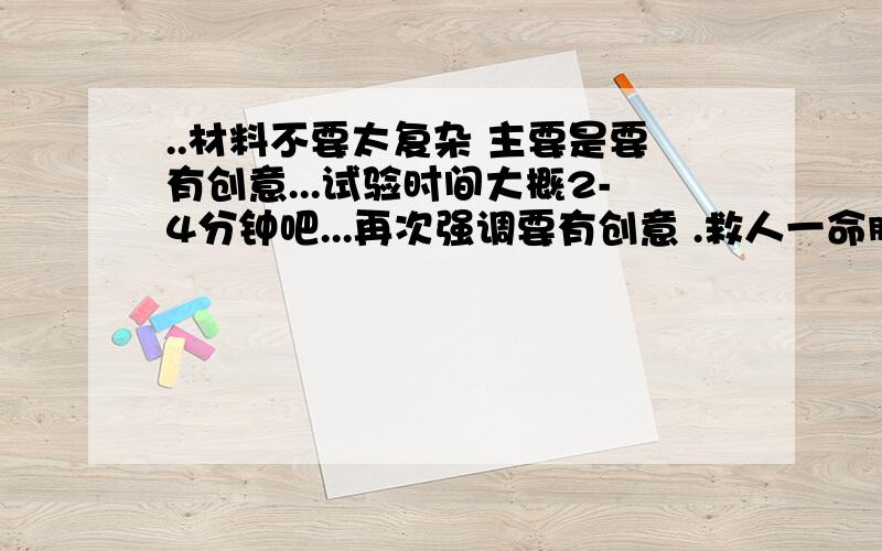 ..材料不要太复杂 主要是要有创意...试验时间大概2-4分钟吧...再次强调要有创意 .救人一命胜造七级浮屠 创意创意