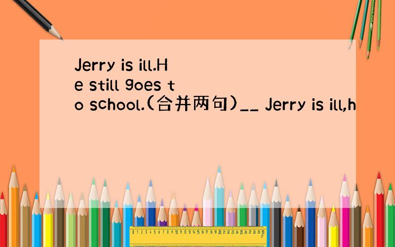 Jerry is ill.He still goes to school.(合并两句)__ Jerry is ill,h