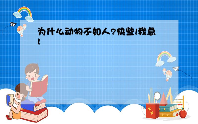 为什么动物不如人?快些!我急!