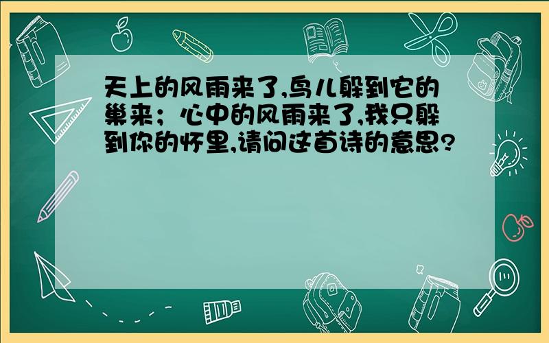 天上的风雨来了,鸟儿躲到它的巢来；心中的风雨来了,我只躲到你的怀里,请问这首诗的意思?