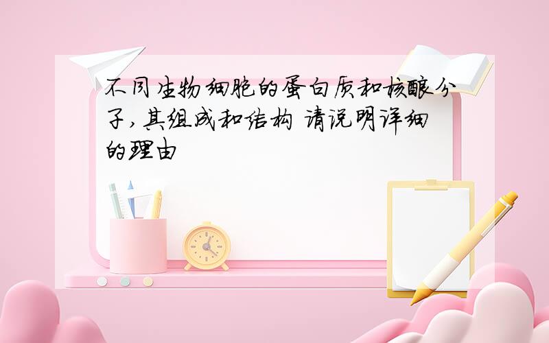 不同生物细胞的蛋白质和核酸分子,其组成和结构 请说明详细的理由