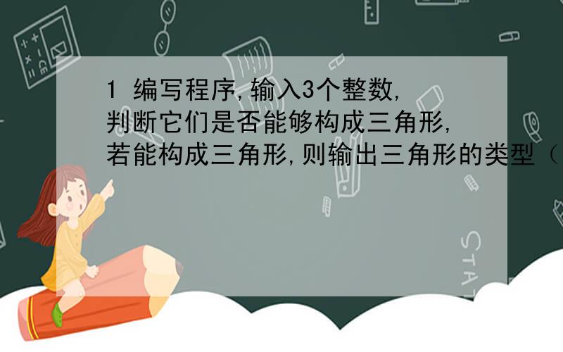 1 编写程序,输入3个整数,判断它们是否能够构成三角形,若能构成三角形,则输出三角形的类型（等边、等腰