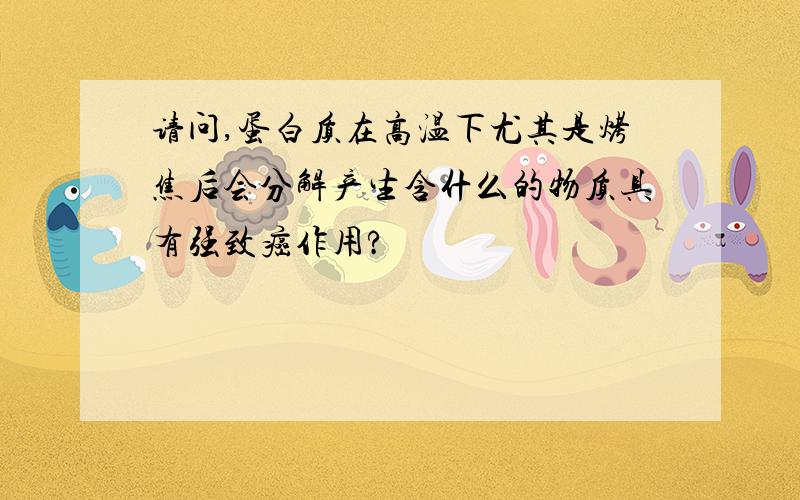 请问,蛋白质在高温下尤其是烤焦后会分解产生含什么的物质具有强致癌作用?