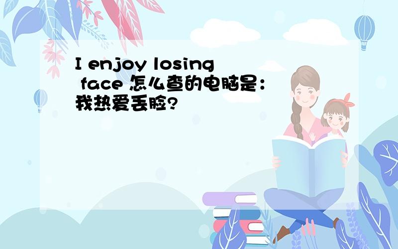 I enjoy losing face 怎么查的电脑是：我热爱丢脸?