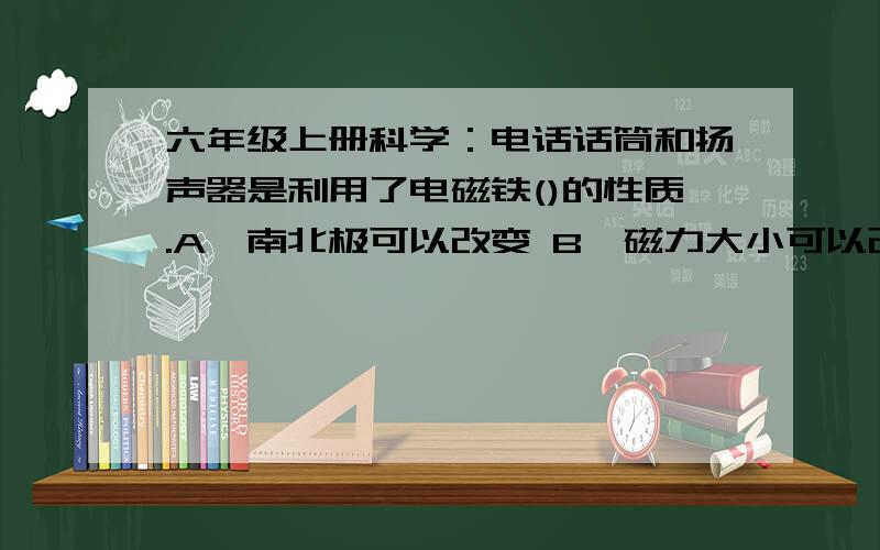 六年级上册科学：电话话筒和扬声器是利用了电磁铁()的性质.A、南北极可以改变 B、磁力大小可以改变 C、