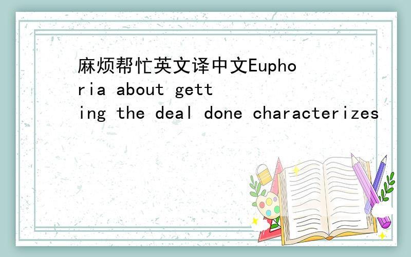 麻烦帮忙英文译中文Euphoria about getting the deal done characterizes