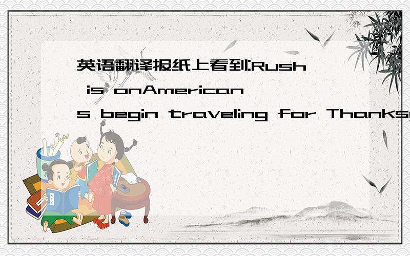 英语翻译报纸上看到:Rush is onAmericans begin traveling for Thanksgivi