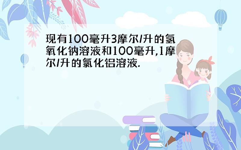 现有100毫升3摩尔/升的氢氧化钠溶液和100毫升,1摩尔/升的氯化铝溶液.