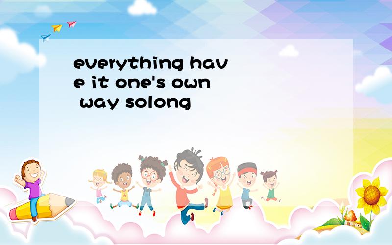 everything have it one's own way solong