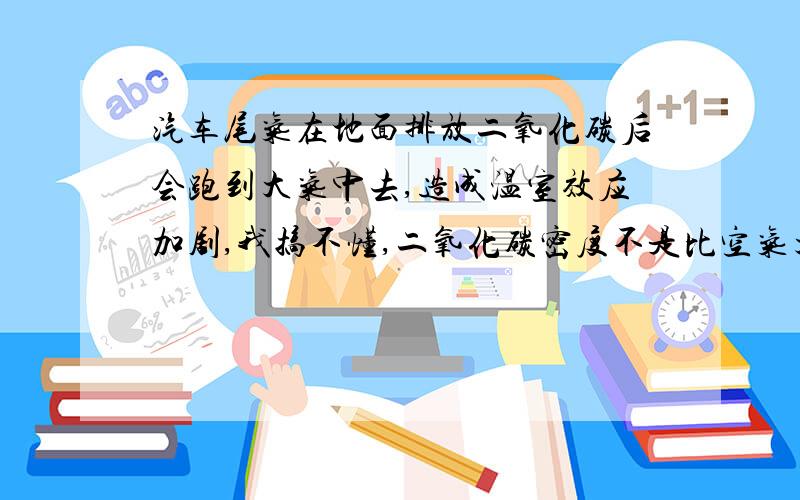 汽车尾气在地面排放二氧化碳后会跑到大气中去,造成温室效应加剧,我搞不懂,二氧化碳密度不是比空气大