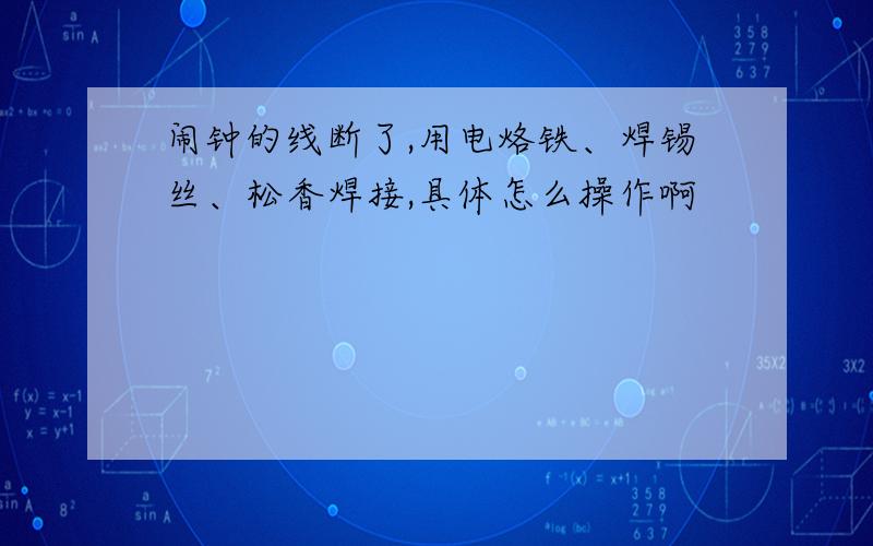 闹钟的线断了,用电烙铁、焊锡丝、松香焊接,具体怎么操作啊