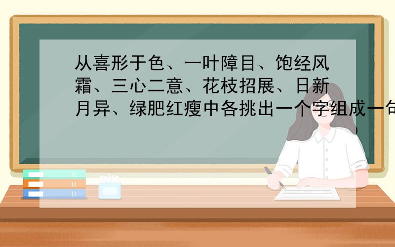 从喜形于色、一叶障目、饱经风霜、三心二意、花枝招展、日新月异、绿肥红瘦中各挑出一个字组成一句诗