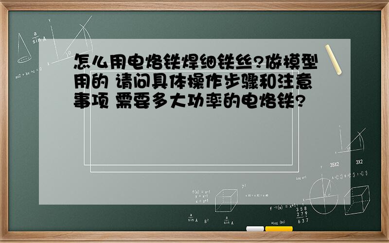 怎么用电烙铁焊细铁丝?做模型用的 请问具体操作步骤和注意事项 需要多大功率的电烙铁?