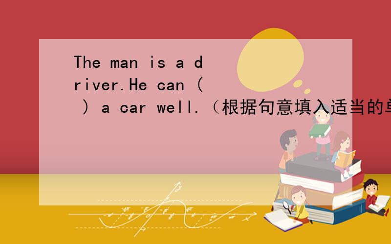 The man is a driver.He can ( ) a car well.（根据句意填入适当的单词）