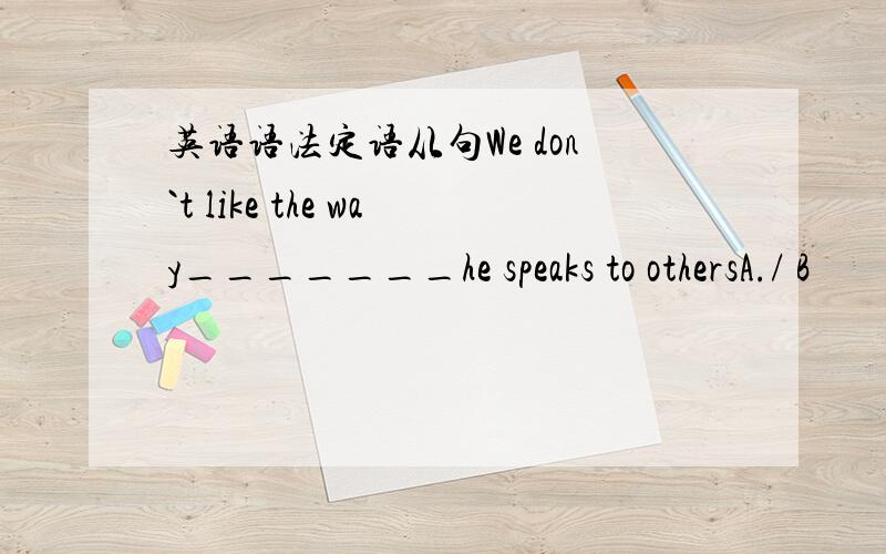 英语语法定语从句We don`t like the way_______he speaks to othersA./ B