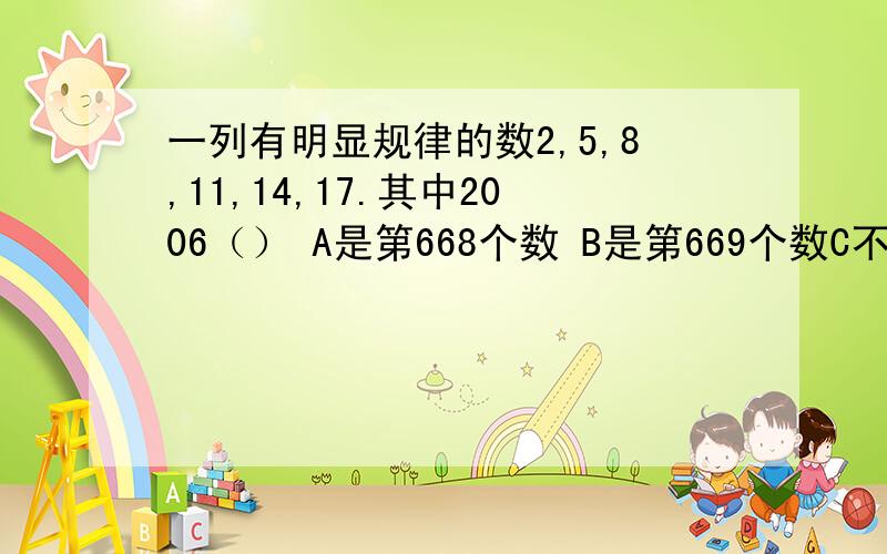 一列有明显规律的数2,5,8,11,14,17.其中2006（） A是第668个数 B是第669个数C不在这个列数中