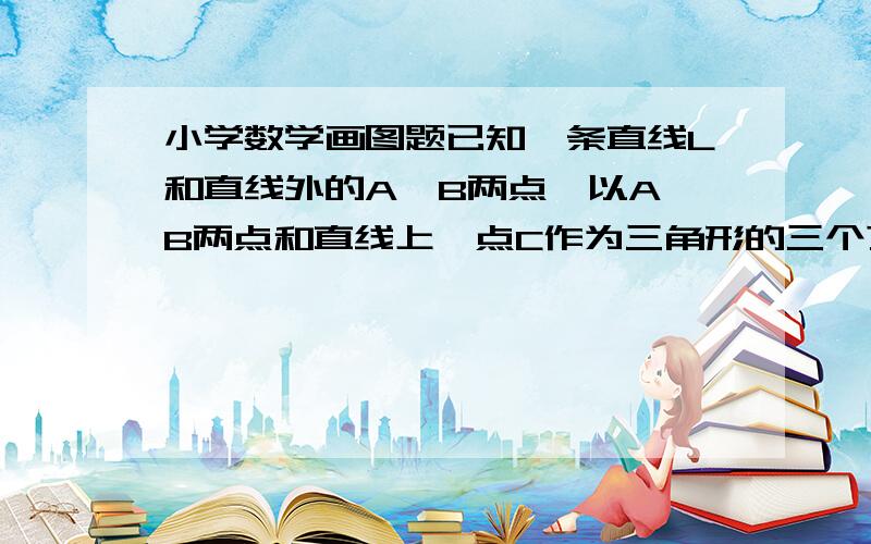 小学数学画图题已知一条直线L和直线外的A,B两点,以A,B两点和直线上一点C作为三角形的三个顶点,就能画出一个等腰三角形