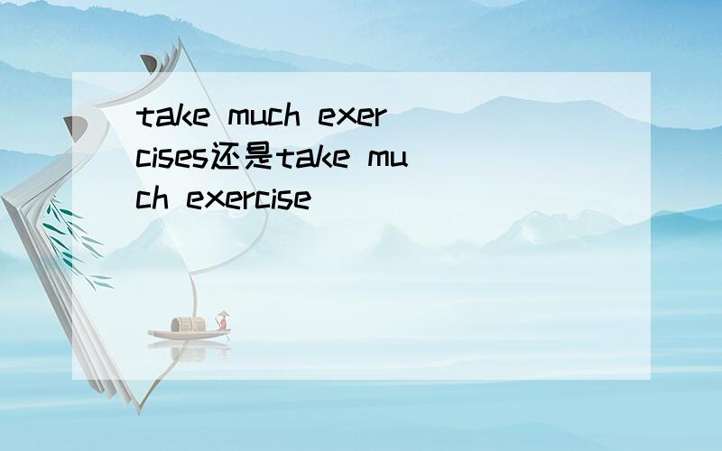 take much exercises还是take much exercise