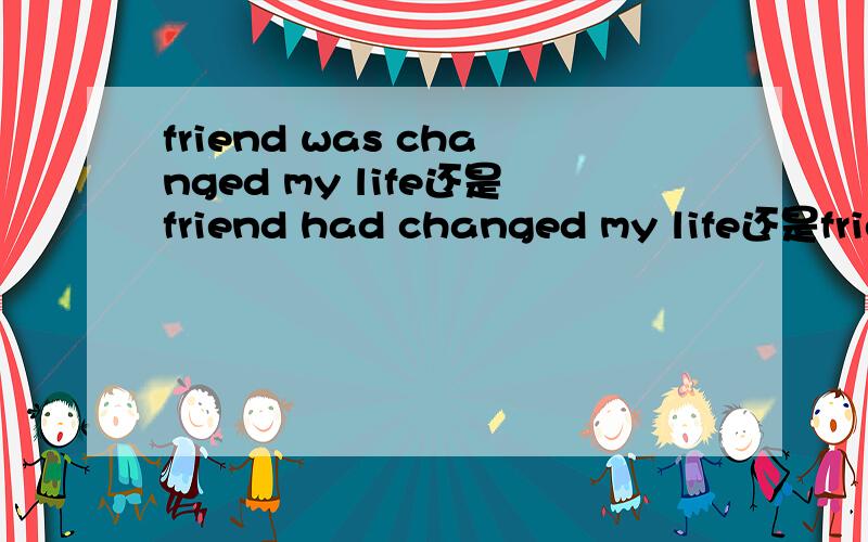 friend was changed my life还是friend had changed my life还是frie