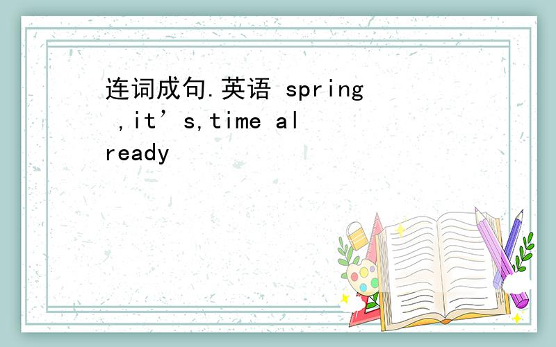 连词成句.英语 spring ,it’s,time already