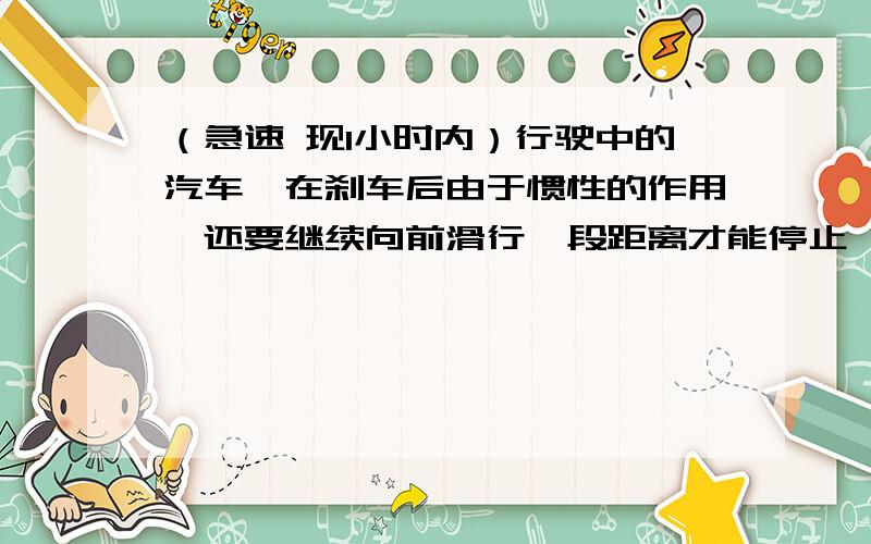 （急速 现1小时内）行驶中的汽车,在刹车后由于惯性的作用,还要继续向前滑行一段距离才能停止,