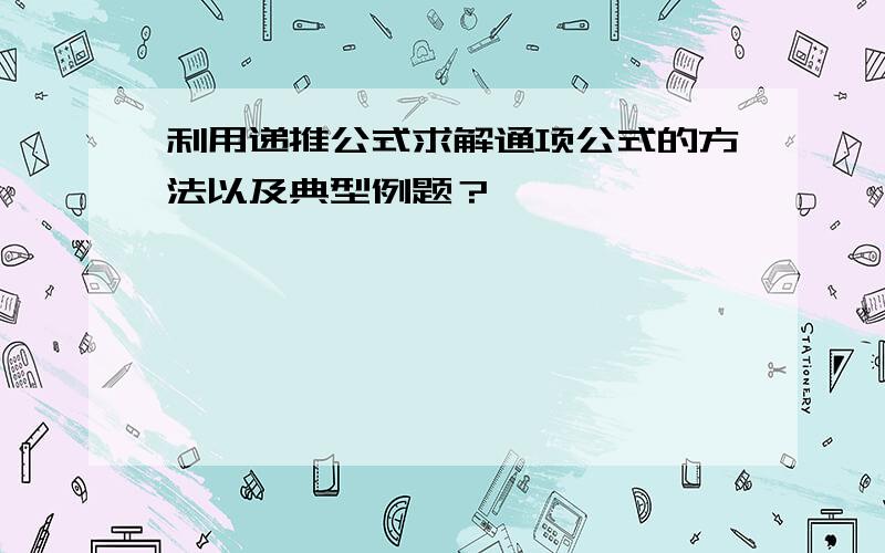 利用递推公式求解通项公式的方法以及典型例题？