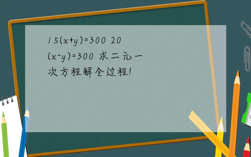 15(x+y)=300 20(x-y)=300 求二元一次方程解全过程!