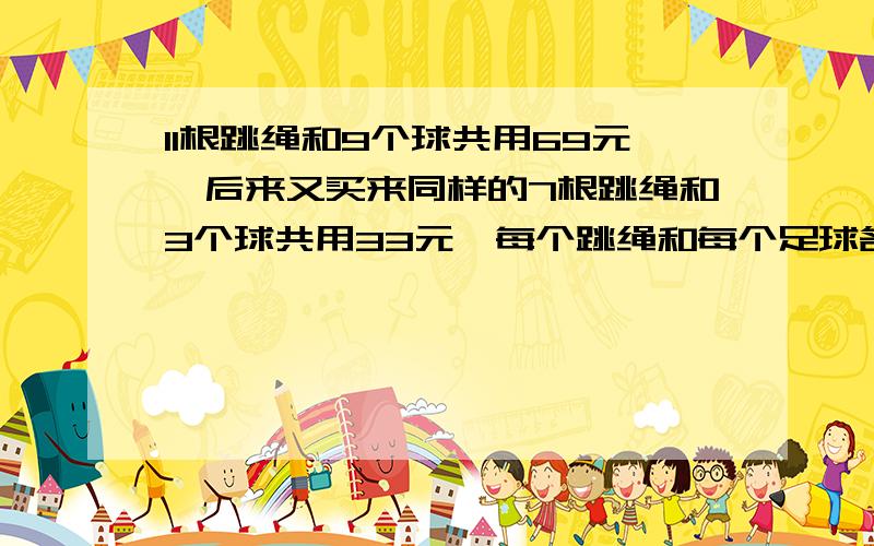 11根跳绳和9个球共用69元,后来又买来同样的7根跳绳和3个球共用33元,每个跳绳和每个足球各多少元?