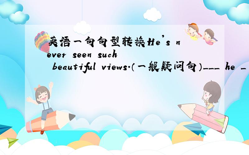 英语一句句型转换He's never seen such beautiful views.（一般疑问句）___ he _