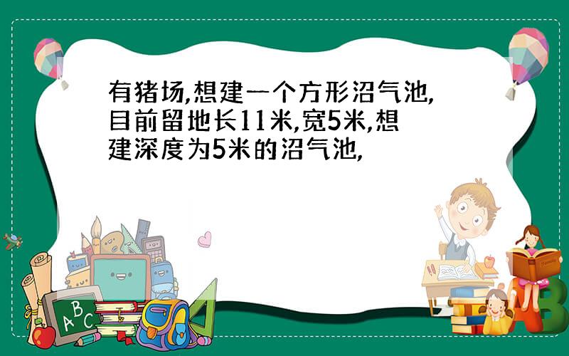 有猪场,想建一个方形沼气池,目前留地长11米,宽5米,想建深度为5米的沼气池,