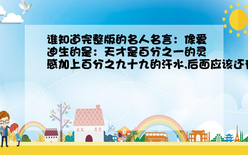 谁知道完整版的名人名言：像爱迪生的是：天才是百分之一的灵感加上百分之九十九的汗水,后面应该还有一句