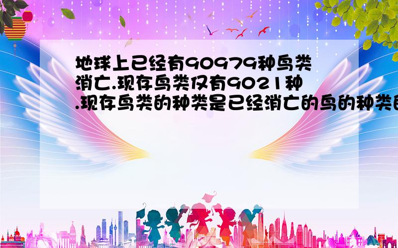 地球上已经有90979种鸟类消亡.现存鸟类仅有9021种.现存鸟类的种类是已经消亡的鸟的种类的百分之几?