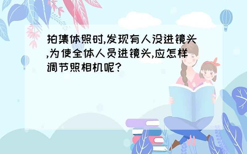 拍集体照时,发现有人没进镜头,为使全体人员进镜头,应怎样调节照相机呢?