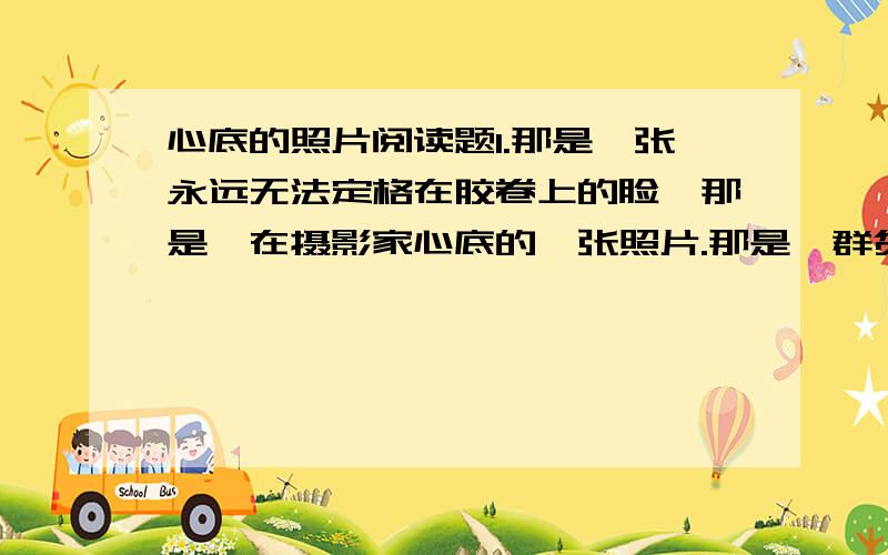 心底的照片阅读题1.那是一张永远无法定格在胶卷上的脸,那是裱在摄影家心底的一张照片.那是一群贫苦交加的人们对美好生活的渴