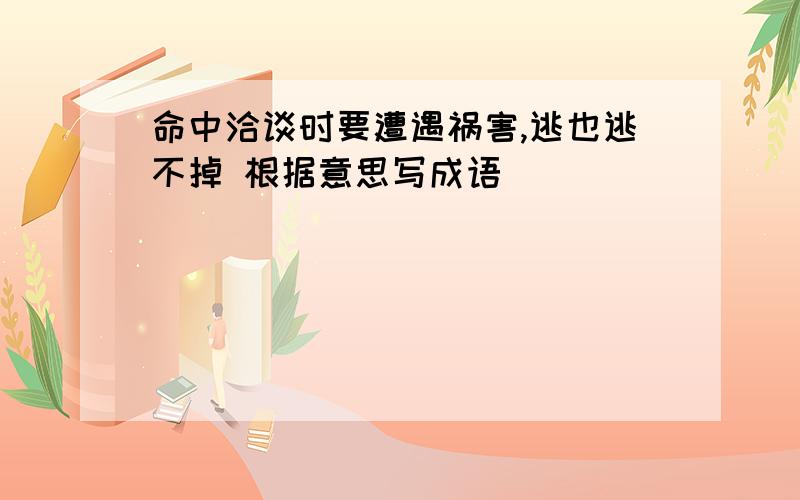 命中洽谈时要遭遇祸害,逃也逃不掉 根据意思写成语