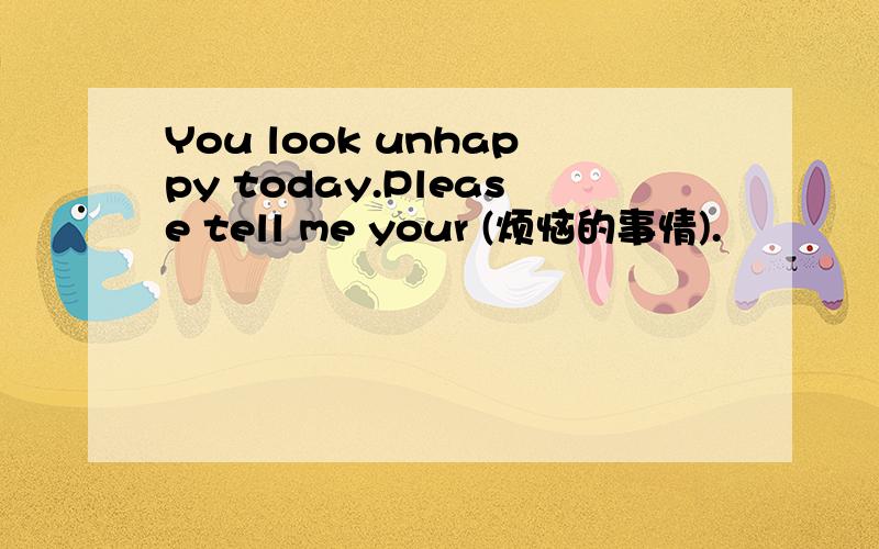 You look unhappy today.Please tell me your (烦恼的事情).