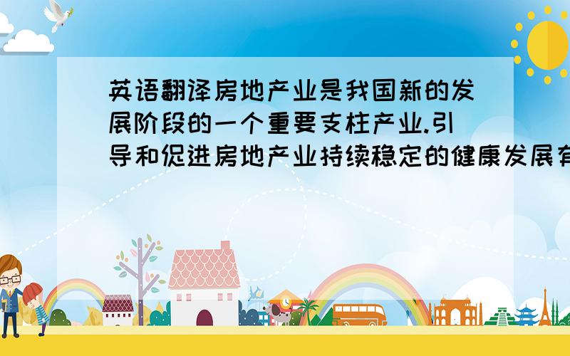 英语翻译房地产业是我国新的发展阶段的一个重要支柱产业.引导和促进房地产业持续稳定的健康发展有利于保持国民经济的平稳较快增