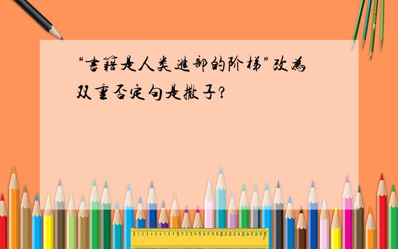 “书籍是人类进部的阶梯”改为双重否定句是撒子?