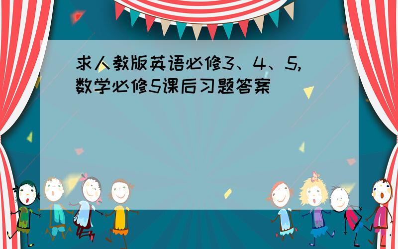 求人教版英语必修3、4、5,数学必修5课后习题答案